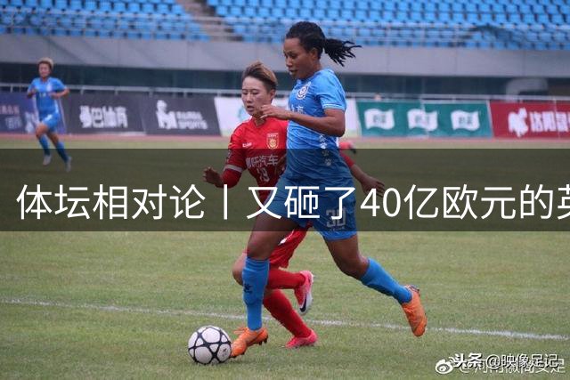 体坛相对论丨又砸了40亿欧元的英超，是踢球还是拼“市梦率”？