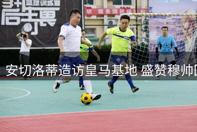 安切洛蒂造访皇马基地 盛赞穆帅回归将创造辉煌