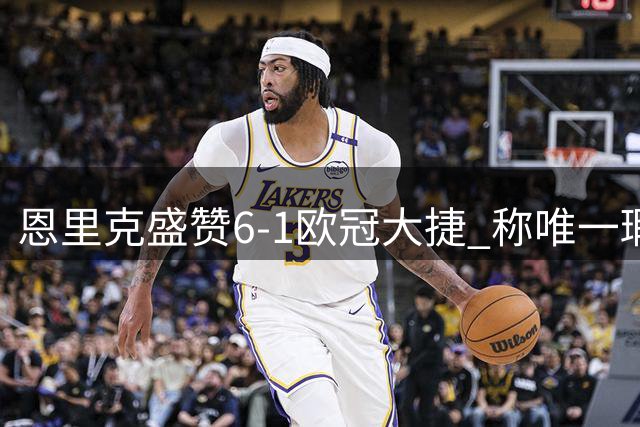 恩里克盛赞6-1欧冠大捷 称唯一瑕疵是后防丢球