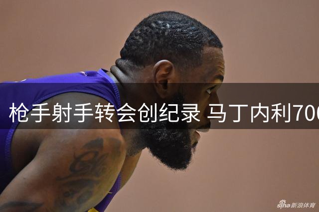 枪手射手转会创纪录 马丁内利7000万欧加盟沙特