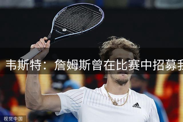 韦斯特：詹姆斯曾在比赛中招募我 当时以为他开玩笑没想到是真的